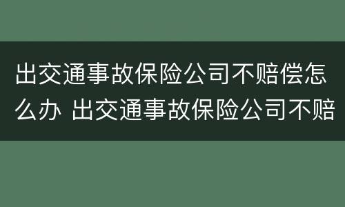 出交通事故保险公司不赔偿怎么办 出交通事故保险公司不赔偿怎么办呢