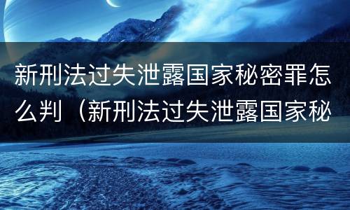 新刑法过失泄露国家秘密罪怎么判（新刑法过失泄露国家秘密罪怎么判的）