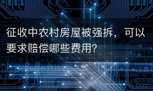 征收中农村房屋被强拆，可以要求赔偿哪些费用？
