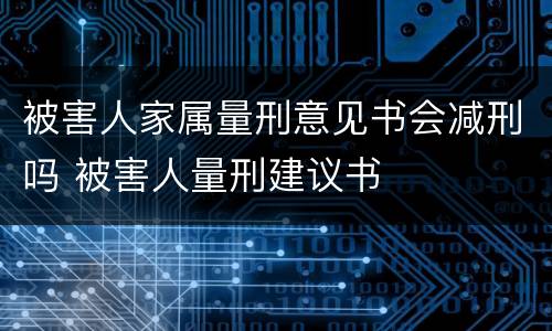 被害人家属量刑意见书会减刑吗 被害人量刑建议书
