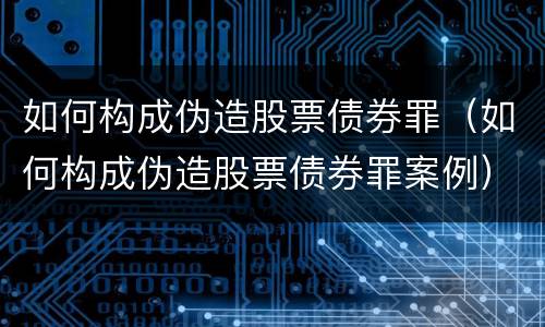 如何构成伪造股票债券罪（如何构成伪造股票债券罪案例）