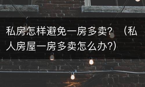 私房怎样避免一房多卖？（私人房屋一房多卖怎么办?）