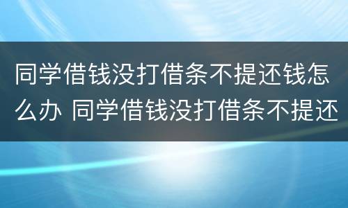 同学借钱没打借条不提还钱怎么办 同学借钱没打借条不提还钱怎么办呢