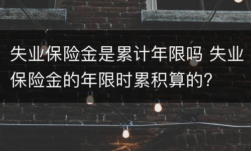 失业保险金是累计年限吗 失业保险金的年限时累积算的?