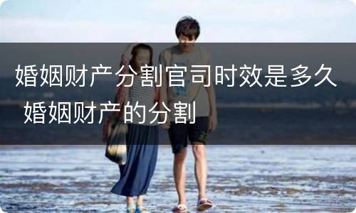 婚姻财产分割官司时效是多久 婚姻财产的分割