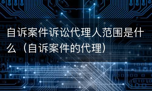 自诉案件诉讼代理人范围是什么（自诉案件的代理）