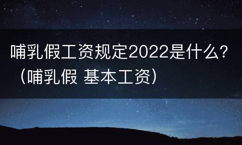 哺乳假工资规定2022是什么？（哺乳假 基本工资）