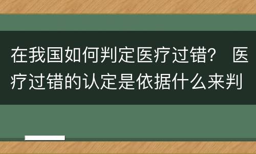 在我国如何判定医疗过错？ 医疗过错的认定是依据什么来判定的