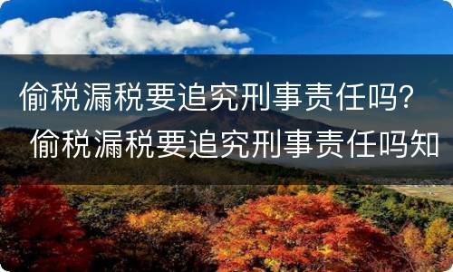 偷税漏税要追究刑事责任吗？ 偷税漏税要追究刑事责任吗知乎