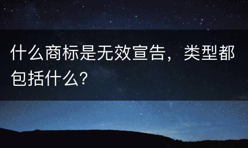 什么商标是无效宣告，类型都包括什么？