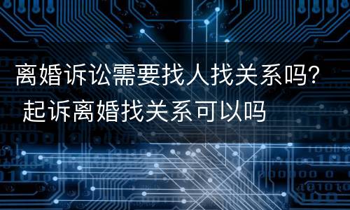 离婚诉讼需要找人找关系吗？ 起诉离婚找关系可以吗