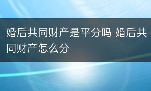 婚后共同财产是平分吗 婚后共同财产怎么分