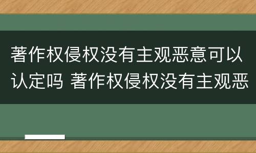 著作权侵权没有主观恶意可以认定吗 著作权侵权没有主观恶意可以认定吗怎么处理