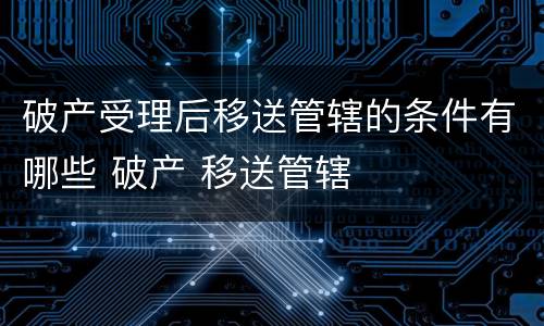 破产受理后移送管辖的条件有哪些 破产 移送管辖