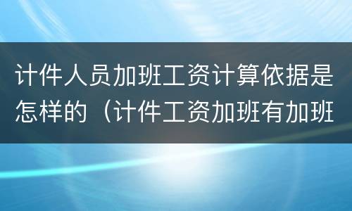 计件人员加班工资计算依据是怎样的（计件工资加班有加班费吗）