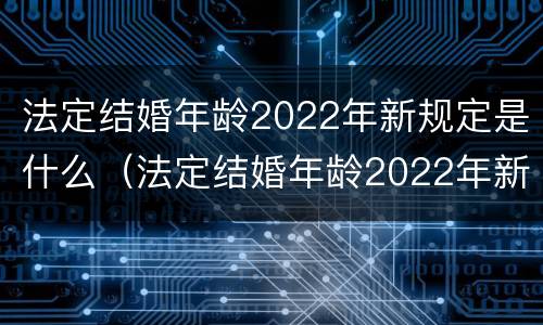 法定结婚年龄2022年新规定是什么（法定结婚年龄2022年新规定是什么意思）
