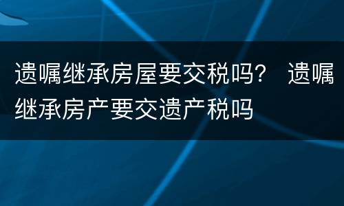 遗嘱继承房屋要交税吗？ 遗嘱继承房产要交遗产税吗