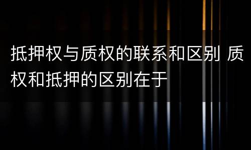 抵押权与质权的联系和区别 质权和抵押的区别在于