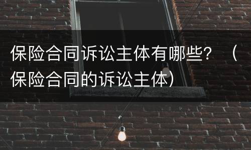 保险合同诉讼主体有哪些？（保险合同的诉讼主体）
