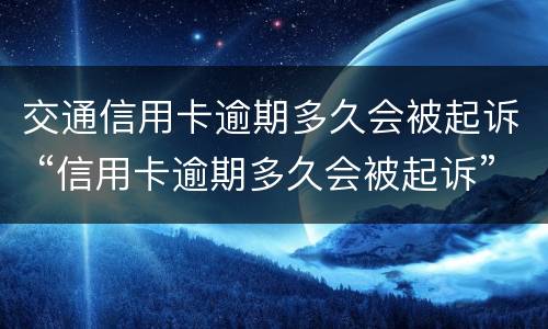 交通信用卡逾期多久会被起诉 “信用卡逾期多久会被起诉”