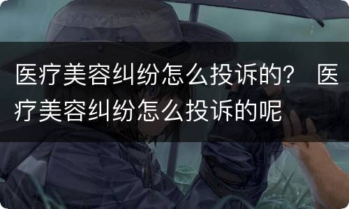 医疗美容纠纷怎么投诉的？ 医疗美容纠纷怎么投诉的呢