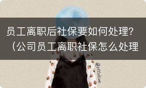 员工离职后社保要如何处理？（公司员工离职社保怎么处理）