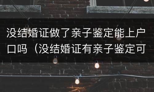没结婚证做了亲子鉴定能上户口吗（没结婚证有亲子鉴定可以上户口吗）