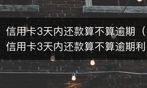 信用卡3天内还款算不算逾期（信用卡3天内还款算不算逾期利息）