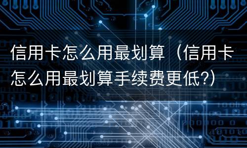 信用卡怎么用最划算（信用卡怎么用最划算手续费更低?）