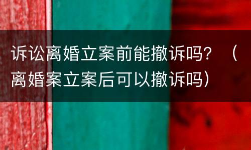 诉讼离婚立案前能撤诉吗？（离婚案立案后可以撤诉吗）
