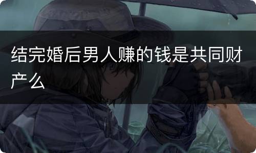 结完婚后男人赚的钱是共同财产么