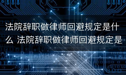 法院辞职做律师回避规定是什么 法院辞职做律师回避规定是什么意思