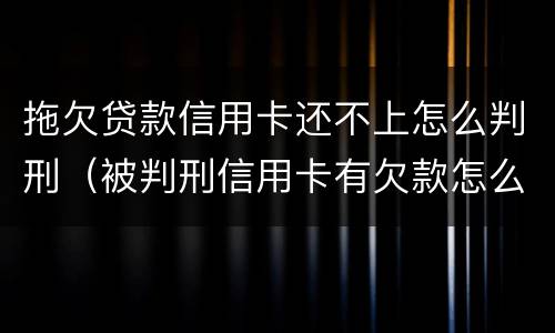 拖欠贷款信用卡还不上怎么判刑（被判刑信用卡有欠款怎么办）