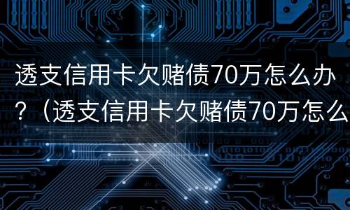 透支信用卡欠赌债70万怎么办?（透支信用卡欠赌债70万怎么办呢）