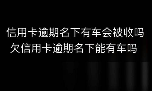 信用卡逾期名下有车会被收吗 欠信用卡逾期名下能有车吗
