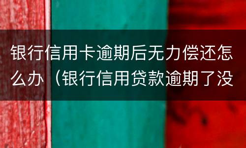 银行信用卡逾期后无力偿还怎么办（银行信用贷款逾期了没能力偿还怎么办）
