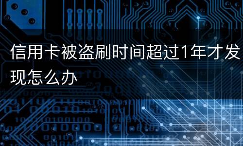 信用卡被盗刷时间超过1年才发现怎么办