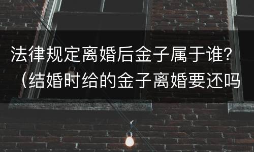 法律规定离婚后金子属于谁？（结婚时给的金子离婚要还吗）