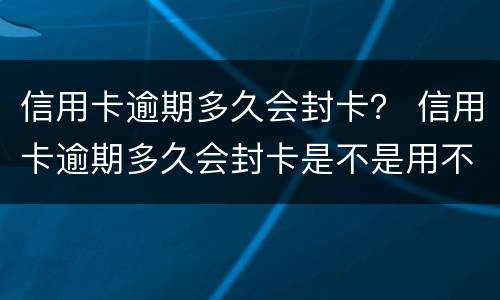 信用卡逾期多久会封卡？ 信用卡逾期多久会封卡是不是用不了