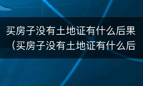 买房子没有土地证有什么后果（买房子没有土地证有什么后果吗）