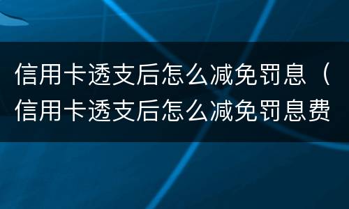 信用卡透支后怎么减免罚息（信用卡透支后怎么减免罚息费）