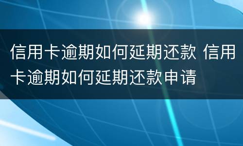 信用卡逾期如何延期还款 信用卡逾期如何延期还款申请