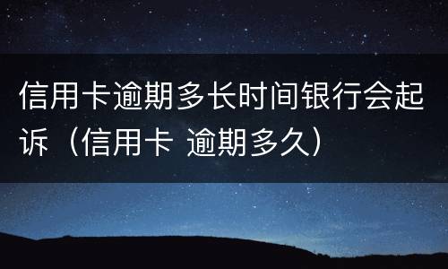 信用卡逾期多长时间银行会起诉（信用卡 逾期多久）