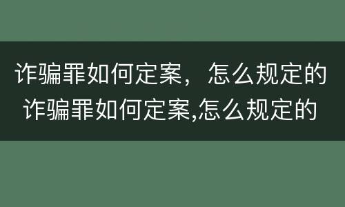 诈骗罪如何定案，怎么规定的 诈骗罪如何定案,怎么规定的量刑