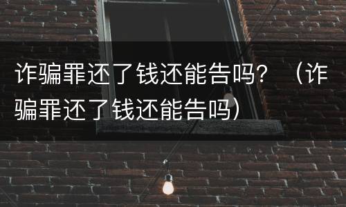 诈骗罪还了钱还能告吗？（诈骗罪还了钱还能告吗）