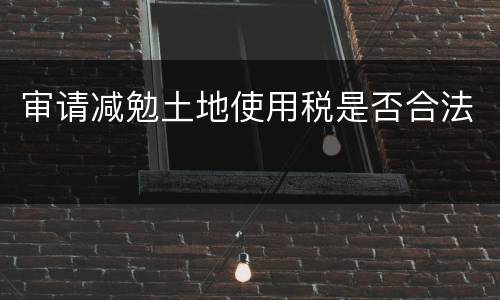 审请减勉土地使用税是否合法