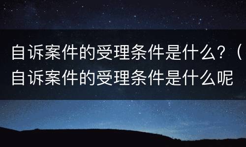 自诉案件的受理条件是什么?（自诉案件的受理条件是什么呢）