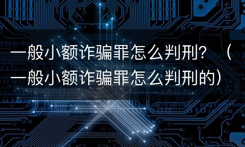 一般小额诈骗罪怎么判刑？（一般小额诈骗罪怎么判刑的）