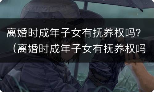 离婚时成年子女有抚养权吗？（离婚时成年子女有抚养权吗女方）