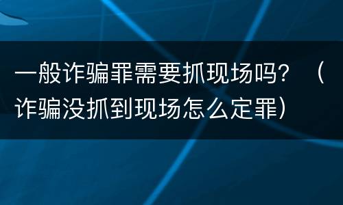 一般诈骗罪需要抓现场吗？（诈骗没抓到现场怎么定罪）